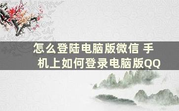 怎么登陆电脑版微信 手机上如何登录电脑版QQ